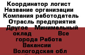 Координатор-логист › Название организации ­ Компания-работодатель › Отрасль предприятия ­ Другое › Минимальный оклад ­ 40 000 - Все города Работа » Вакансии   . Вологодская обл.,Вологда г.